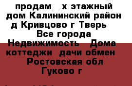 продам 2-х этажный дом,Калининский район,д.Кривцово(г.Тверь) - Все города Недвижимость » Дома, коттеджи, дачи обмен   . Ростовская обл.,Гуково г.